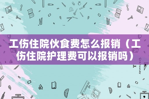 工傷住院伙食費(fèi)怎么報(bào)銷(xiāo)（工傷住院護(hù)理費(fèi)可以報(bào)銷(xiāo)嗎）