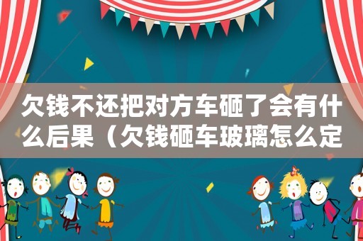 欠錢不還把對(duì)方車砸了會(huì)有什么后果（欠錢砸車玻璃怎么定罪）