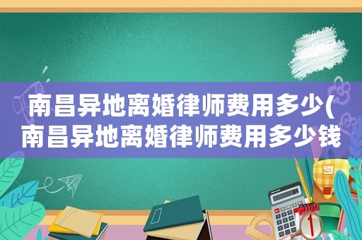 南昌異地離婚律師費用多少(南昌異地離婚律師費用多少錢)