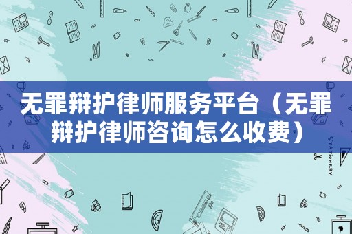 無罪辯護(hù)律師服務(wù)平臺（無罪辯護(hù)律師咨詢怎么收費(fèi)）