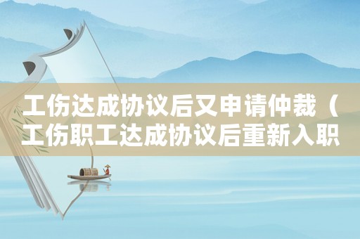 工傷達(dá)成協(xié)議后又申請仲裁（工傷職工達(dá)成協(xié)議后重新入職）