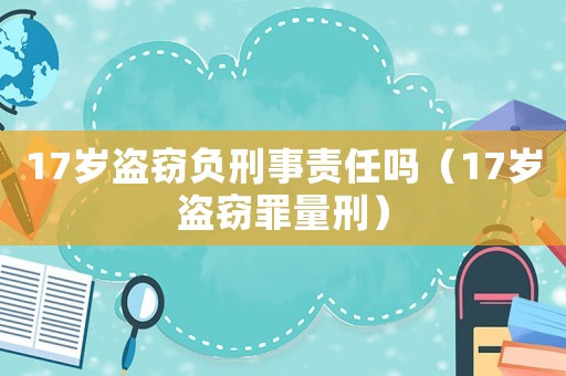 17歲盜竊負(fù)刑事責(zé)任嗎（17歲盜竊罪量刑）
