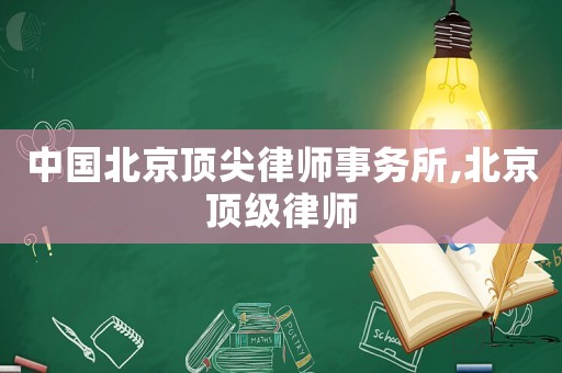 中國北京頂尖律師事務(wù)所,北京頂級(jí)律師