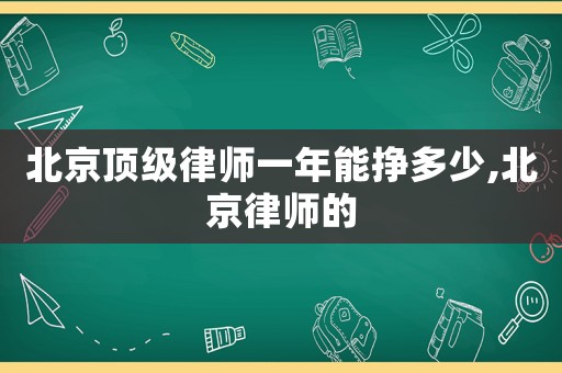 北京頂級(jí)律師一年能掙多少,北京律師的