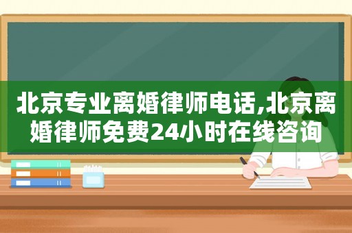 北京專業(yè)離婚律師電話,北京離婚律師免費24小時在線咨詢
