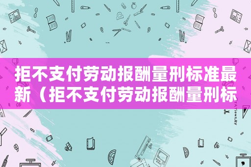 拒不支付勞動報酬量刑標(biāo)準(zhǔn)最新（拒不支付勞動報酬量刑標(biāo)準(zhǔn)）