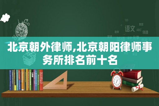 北京朝外律師,北京朝陽律師事務(wù)所排名前十名