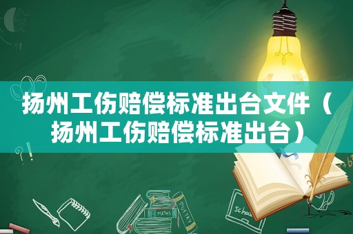 揚州工傷賠償標準出臺文件（揚州工傷賠償標準出臺）