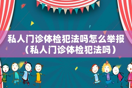 私人門診體檢犯法嗎怎么舉報（私人門診體檢犯法嗎）