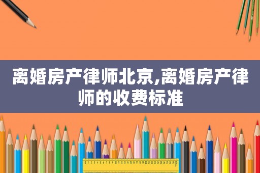 離婚房產(chǎn)律師北京,離婚房產(chǎn)律師的收費標(biāo)準(zhǔn)