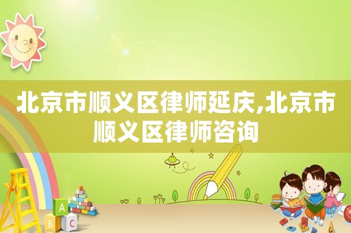 北京市順義區(qū)律師延慶,北京市順義區(qū)律師咨詢