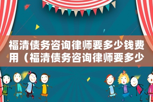 福清債務(wù)咨詢律師要多少錢費用（福清債務(wù)咨詢律師要多少錢）
