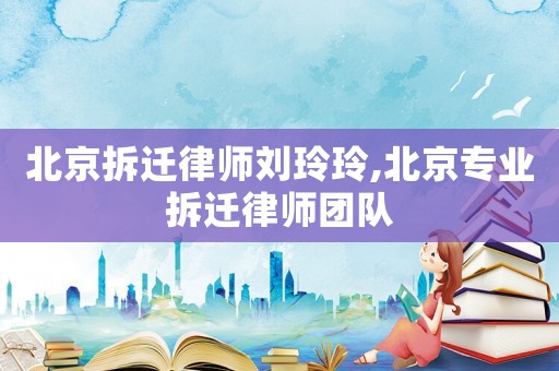 北京拆遷律師劉玲玲,北京專業(yè)拆遷律師團隊