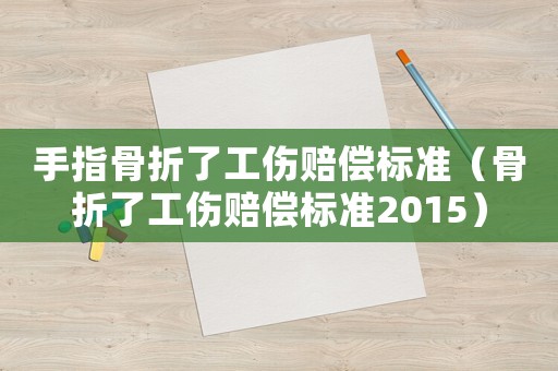 手指骨折了工傷賠償標(biāo)準(zhǔn)（骨折了工傷賠償標(biāo)準(zhǔn)2015）