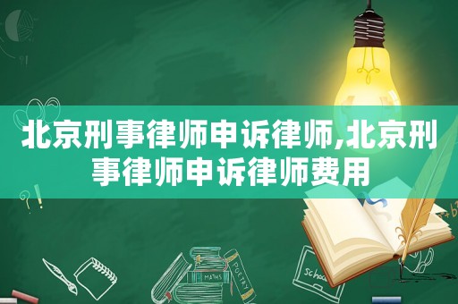 北京刑事律師申訴律師,北京刑事律師申訴律師費用