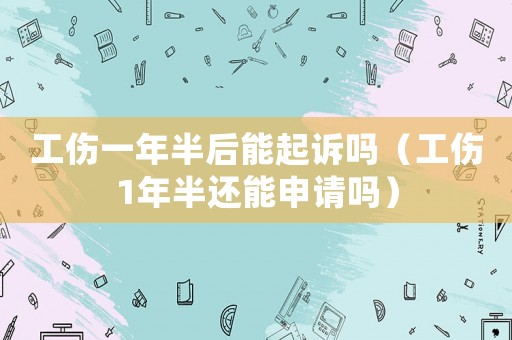 工傷一年半后能起訴嗎（工傷1年半還能申請(qǐng)嗎）
