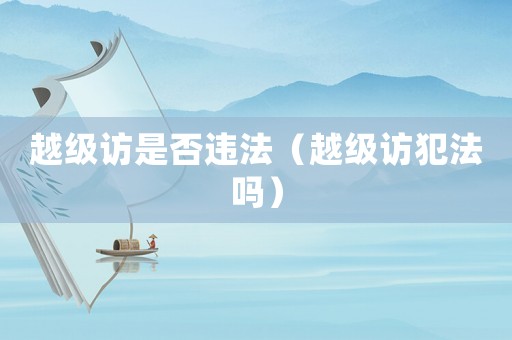 越級(jí)訪是否違法（越級(jí)訪犯法嗎）