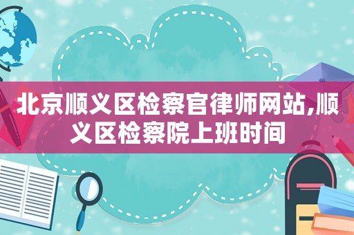 北京順義區(qū)檢察官律師網(wǎng)站,順義區(qū)檢察院上班時(shí)間