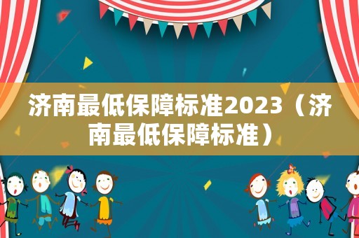 濟(jì)南最低保障標(biāo)準(zhǔn)2023（濟(jì)南最低保障標(biāo)準(zhǔn)）
