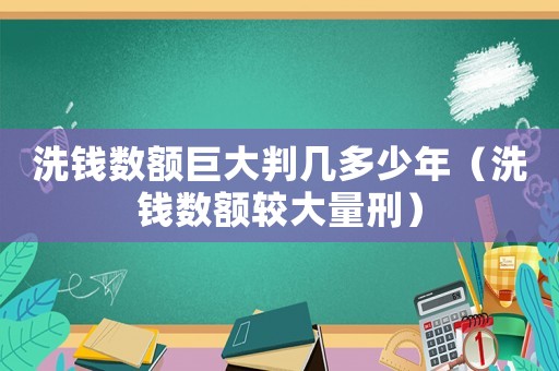 洗錢數(shù)額巨大判幾多少年（洗錢數(shù)額較大量刑）