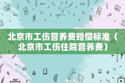 北京市工傷營養(yǎng)費賠償標(biāo)準(zhǔn)（北京市工傷住院營養(yǎng)費）