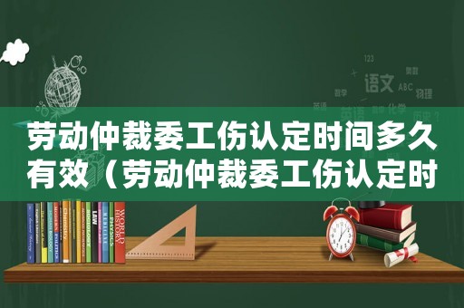 勞動仲裁委工傷認(rèn)定時間多久有效（勞動仲裁委工傷認(rèn)定時間多久）