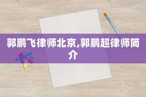 郭鵬飛律師北京,郭鵬超律師簡(jiǎn)介