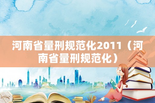 河南省量刑規(guī)范化2011（河南省量刑規(guī)范化）