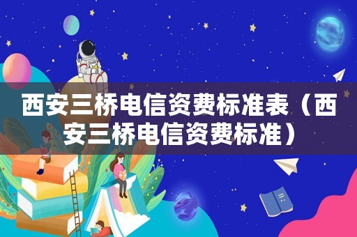 西安三橋電信資費(fèi)標(biāo)準(zhǔn)表（西安三橋電信資費(fèi)標(biāo)準(zhǔn)）