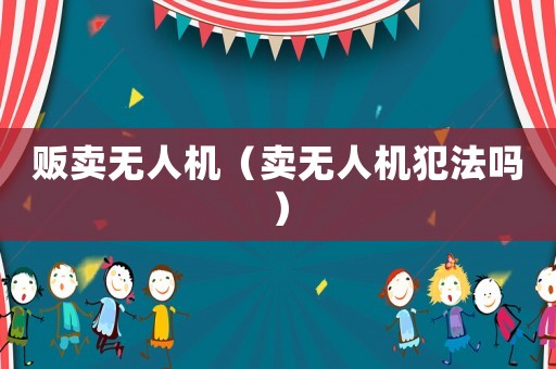 販賣無人機(jī)（賣無人機(jī)犯法嗎）