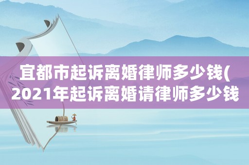 宜都市起訴離婚律師多少錢(2021年起訴離婚請律師多少錢)