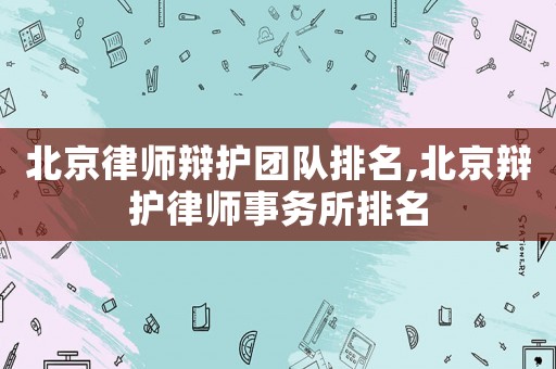 北京律師辯護團隊排名,北京辯護律師事務所排名