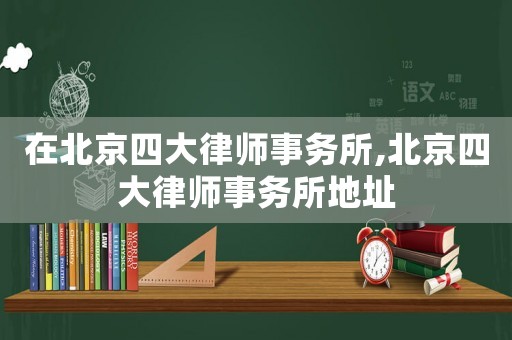 在北京四大律師事務(wù)所,北京四大律師事務(wù)所地址