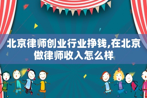 北京律師創(chuàng)業(yè)行業(yè)掙錢,在北京做律師收入怎么樣
