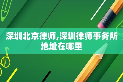 深圳北京律師,深圳律師事務所地址在哪里