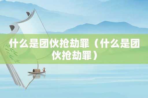 什么是團伙搶劫罪（什么是團伙搶劫罪）