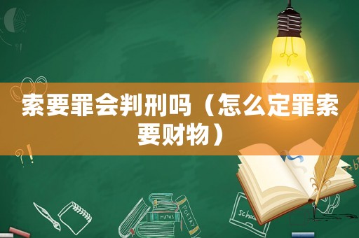索要罪會(huì)判刑嗎（怎么定罪索要財(cái)物）