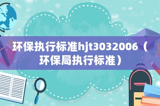 環(huán)保執(zhí)行標(biāo)準(zhǔn)hjt3032006（環(huán)保局執(zhí)行標(biāo)準(zhǔn)）