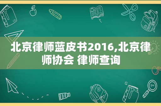 北京律師藍(lán)皮書(shū)2016,北京律師協(xié)會(huì) 律師查詢(xún)