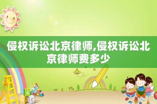 侵權(quán)訴訟北京律師,侵權(quán)訴訟北京律師費(fèi)多少