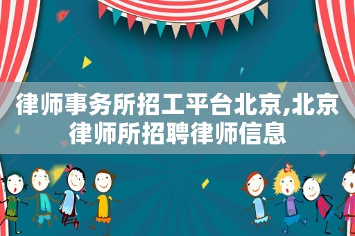 律師事務(wù)所招工平臺北京,北京律師所招聘律師信息