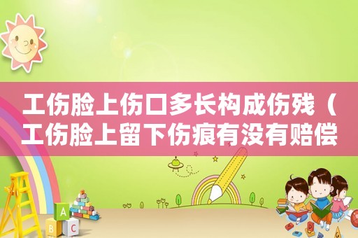 工傷臉上傷口多長構(gòu)成傷殘（工傷臉上留下傷痕有沒有賠償）