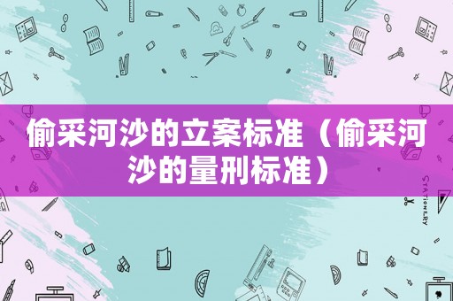 偷采河沙的立案標(biāo)準(zhǔn)（偷采河沙的量刑標(biāo)準(zhǔn)）
