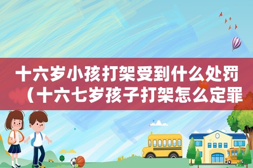 十六歲小孩打架受到什么處罰（十六七歲孩子打架怎么定罪）
