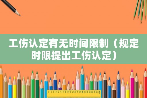 工傷認定有無時間限制（規(guī)定時限提出工傷認定）
