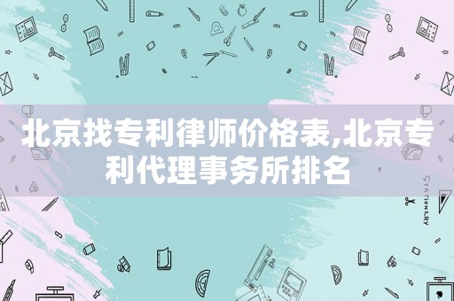 北京找專(zhuān)利律師價(jià)格表,北京專(zhuān)利代理事務(wù)所排名