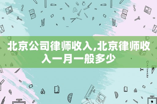 北京公司律師收入,北京律師收入一月一般多少