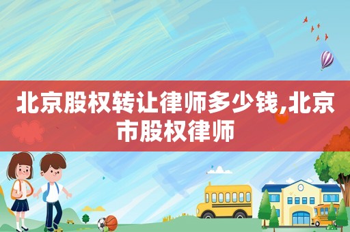 北京股權(quán)轉(zhuǎn)讓律師多少錢,北京市股權(quán)律師