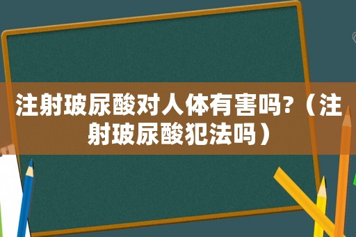 注射玻尿酸對(duì)人體有害嗎?（注射玻尿酸犯法嗎）