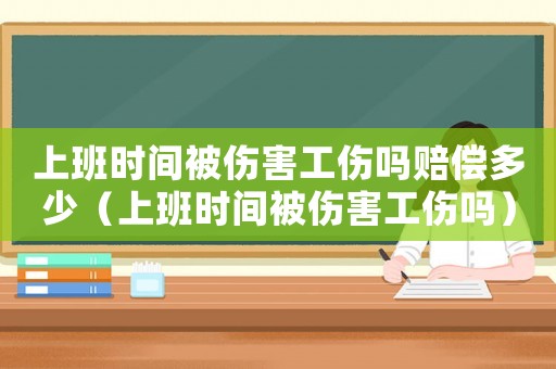 上班時間被傷害工傷嗎賠償多少（上班時間被傷害工傷嗎）